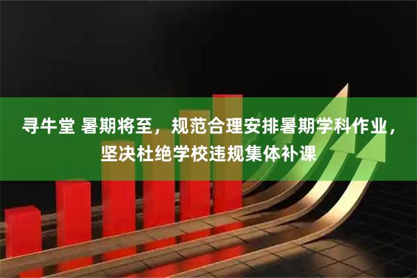 寻牛堂 暑期将至，规范合理安排暑期学科作业，坚决杜绝学校违规集体补课
