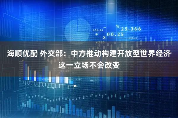 海顺优配 外交部：中方推动构建开放型世界经济这一立场不会改变