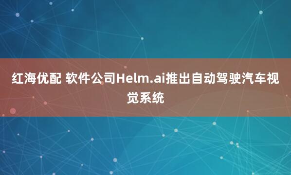 红海优配 软件公司Helm.ai推出自动驾驶汽车视觉系统