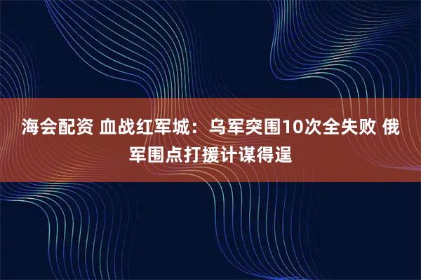 海会配资 血战红军城：乌军突围10次全失败 俄军围点打援计谋得逞