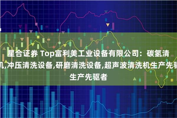 星合证券 Top富利美工业设备有限公司：碳氢清洗机,冲压清洗设备,研磨清洗设备,超声波清洗机生产先驱者