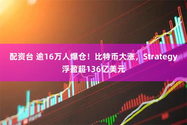 配资台 逾16万人爆仓！比特币大涨，Strategy浮盈超136亿美元