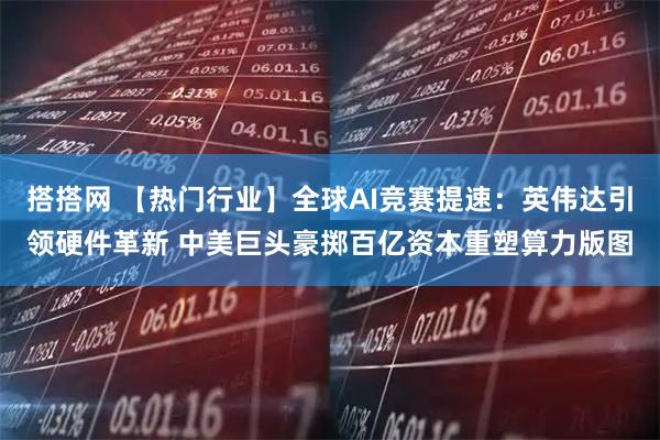 搭搭网 【热门行业】全球AI竞赛提速：英伟达引领硬件革新 中美巨头豪掷百亿资本重塑算力版图