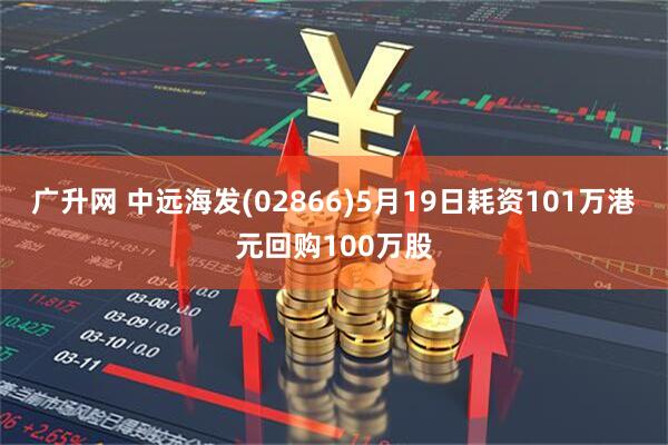 广升网 中远海发(02866)5月19日耗资101万港元回购100万股