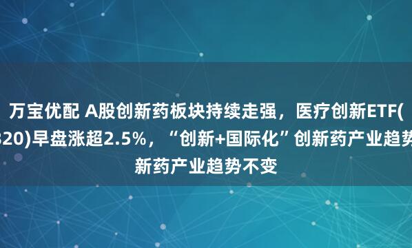 万宝优配 A股创新药板块持续走强，医疗创新ETF(516820)早盘涨超2.5%，“创新+国际化”创新药产业趋势不变