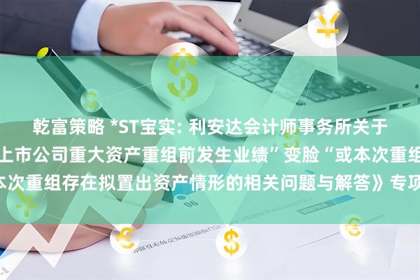 乾富策略 *ST宝实: 利安达会计师事务所关于宝塔实业股份有限公司《上市公司重大资产重组前发生业绩”变脸“或本次重组存在拟置出资产情形的相关问题与解答》专项核查意见内容摘要