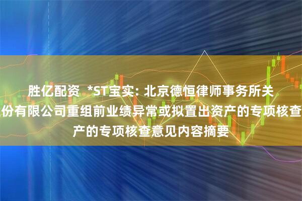 胜亿配资  *ST宝实: 北京德恒律师事务所关于宝塔实业股份有限公司重组前业绩异常或拟置出资产的专项核查意见内容摘要