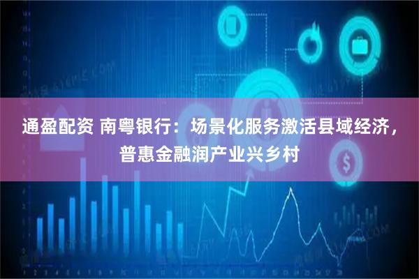 通盈配资 南粤银行：场景化服务激活县域经济，普惠金融润产业兴乡村