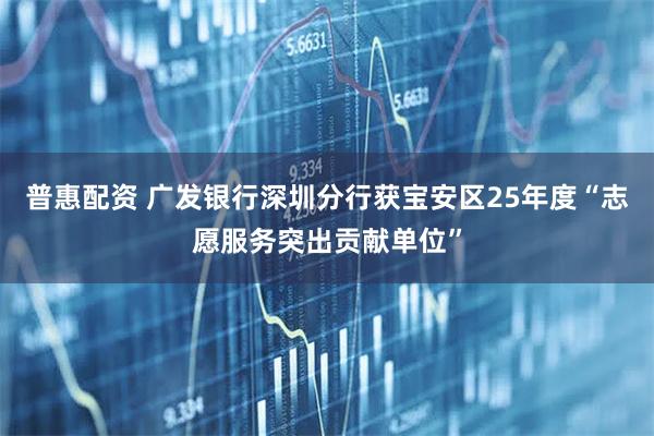 普惠配资 广发银行深圳分行获宝安区25年度“志愿服务突出贡献单位”