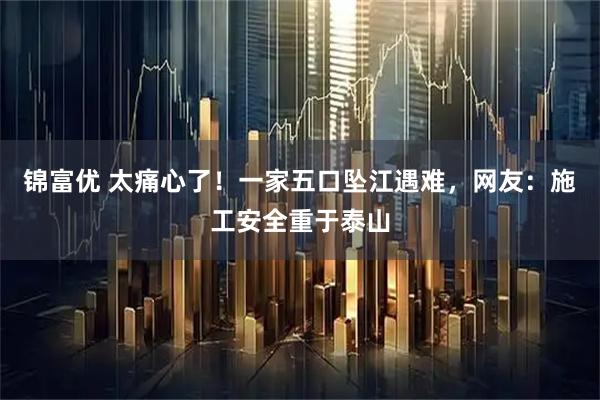 锦富优 太痛心了！一家五口坠江遇难，网友：施工安全重于泰山