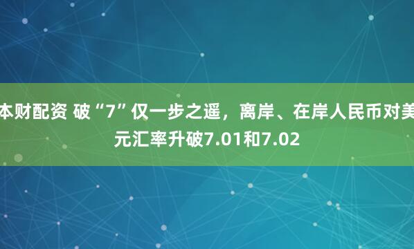 本财配资 破“7”仅一步之遥，离岸、在岸人民币对美元汇率升破7.01和7.02