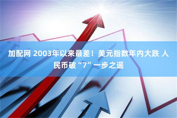 加配网 2003年以来最差！美元指数年内大跌 人民币破“7”一步之遥