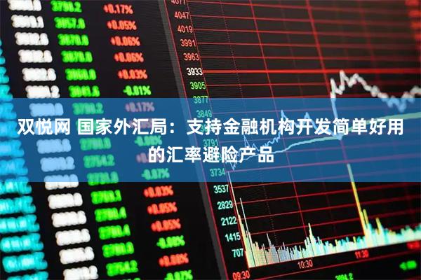 双悦网 国家外汇局：支持金融机构开发简单好用的汇率避险产品
