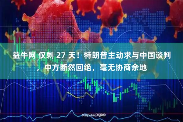 益牛网 仅剩 27 天！特朗普主动求与中国谈判，中方断然回绝，毫无协商余地