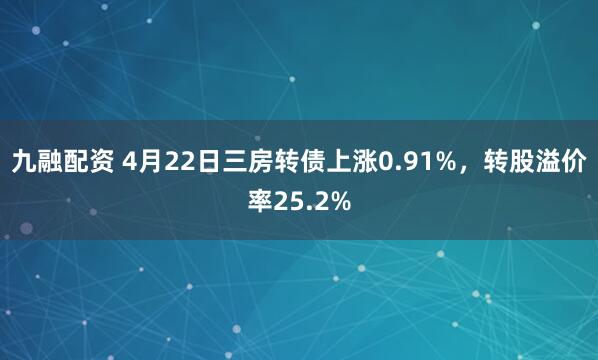 九融配资 4月22日三房转债上涨0.91%，转股溢价率25.2%