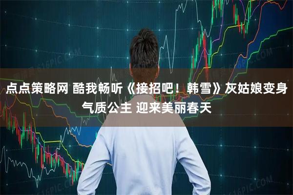 点点策略网 酷我畅听《接招吧！韩雪》灰姑娘变身气质公主 迎来美丽春天