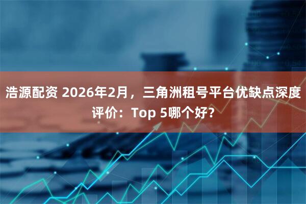 浩源配资 2026年2月，三角洲租号平台优缺点深度评价：Top 5哪个好？