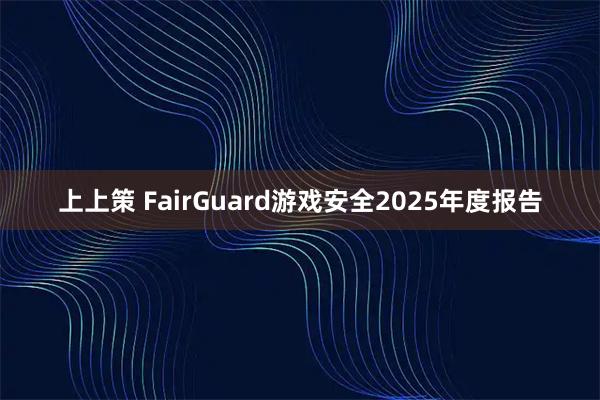 上上策 FairGuard游戏安全2025年度报告