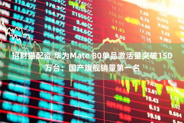 招财猫配资 华为Mate 80单品激活量突破150万台：国产旗舰销量第一名