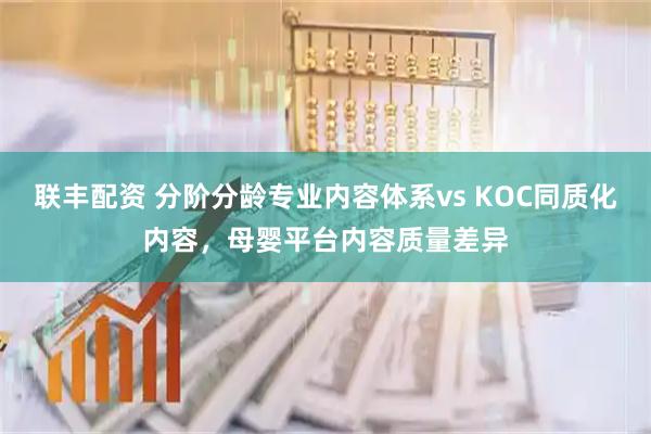 联丰配资 分阶分龄专业内容体系vs KOC同质化内容，母婴平台内容质量差异