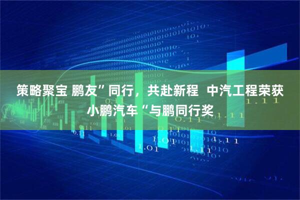 策略聚宝 鹏友”同行，共赴新程  中汽工程荣获小鹏汽车“与鹏同行奖