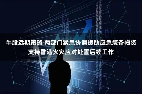 牛股远期策略 两部门紧急协调援助应急装备物资支持香港火灾应对处置后续工作
