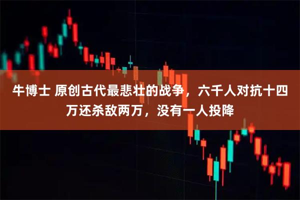 牛博士 原创古代最悲壮的战争，六千人对抗十四万还杀敌两万，没有一人投降