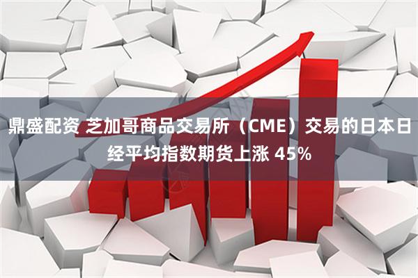 鼎盛配资 芝加哥商品交易所（CME）交易的日本日经平均指数期货上涨 45%
