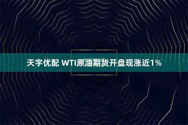 天宇优配 WTI原油期货开盘现涨近1%