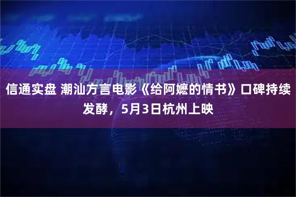 信通实盘 潮汕方言电影《给阿嬷的情书》口碑持续发酵，5月3日杭州上映