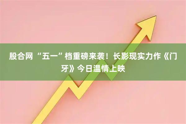 股合网 “五一”档重磅来袭！长影现实力作《门牙》今日温情上映