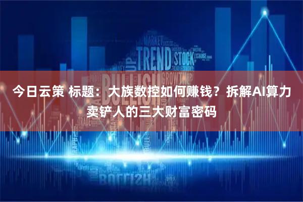今日云策 标题：大族数控如何赚钱？拆解AI算力卖铲人的三大财富密码